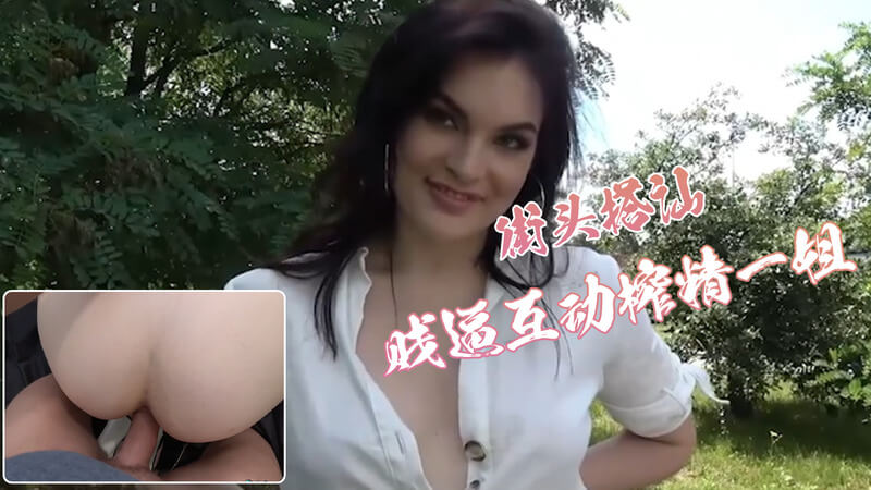 街头搭讪新晋骚妇，户外后入榨尽精华，贱逼互动玩出味儿！