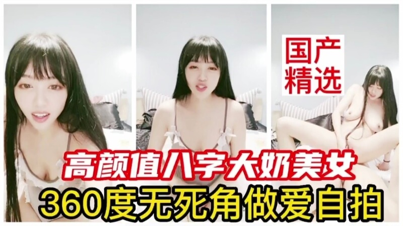 国产高颜值大奶美女360度无死角自拍，精选做爱姿势大胆开放！