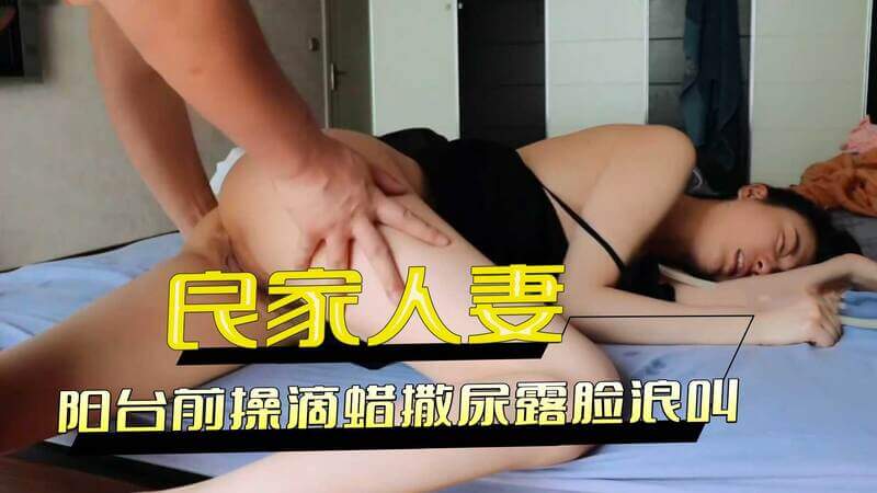 超美良家少妇被调教，阳台前操，滴蜡撒尿，露脸浪叫，人妻被后入阳台处，被滴蜡调教，享受后入快感，淫叫不断，露脸羞耻。