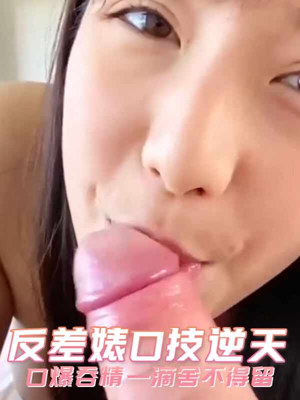 反差萌甜妹子，口技了得，口爆吞精不剩一滴，颜值高还自拍，口腔技艺逆天。
