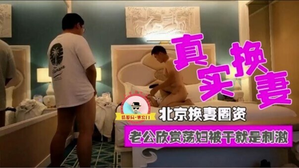 北京换妻圈实拍，御姐级人妻被轮翻激情做爱实录，老公边拍摄边欣赏，别样的刺激体验！