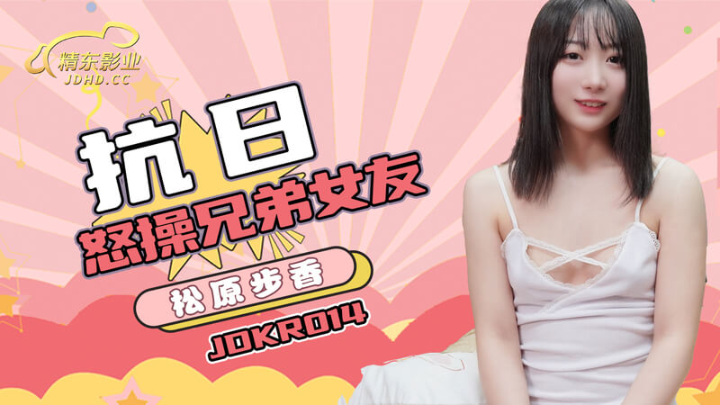 精东抗日片激情戏：怒操兄弟女友，女优松原步香魅惑登场！精东影业重磅推出，性感刺激。
