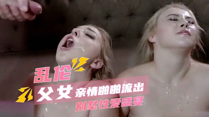 父女乱伦别墅派对 后入嫩穴盛宴