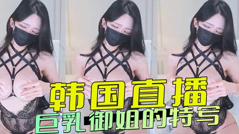 韩国直播间丰满御姐的私密特写,巨乳诱惑无法抗拒