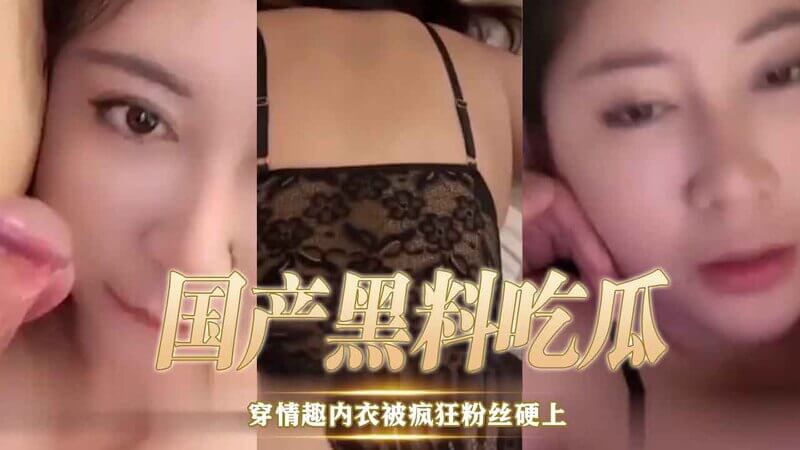 国产黑料吃瓜 女星穿情趣内衣遭疯狂粉丝硬上，惹众怒