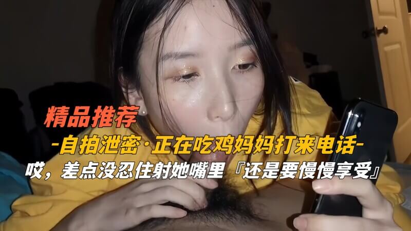 自拍泄密被妈妈电话打断，口爆吃鸡差点射进妈妈嘴里！