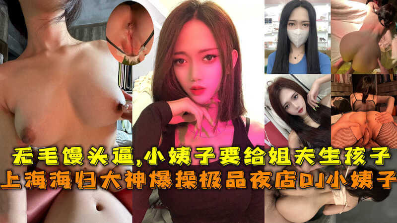 上海海归大神夜店邂逅极品无毛小姨子，性感美臀尽展风情，深喉口技爆操连环激战！