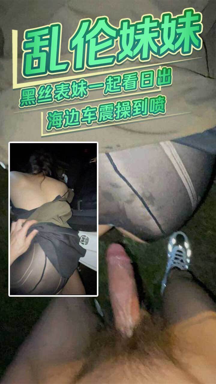 黑丝表妹提议去海边看日出，是一次令人难忘的兄妹海边车震体验。