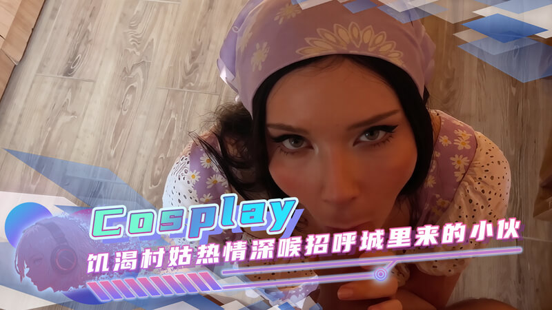 高颜值御姐Cosplay饥渴村姑 热情深喉招呼城里小伙