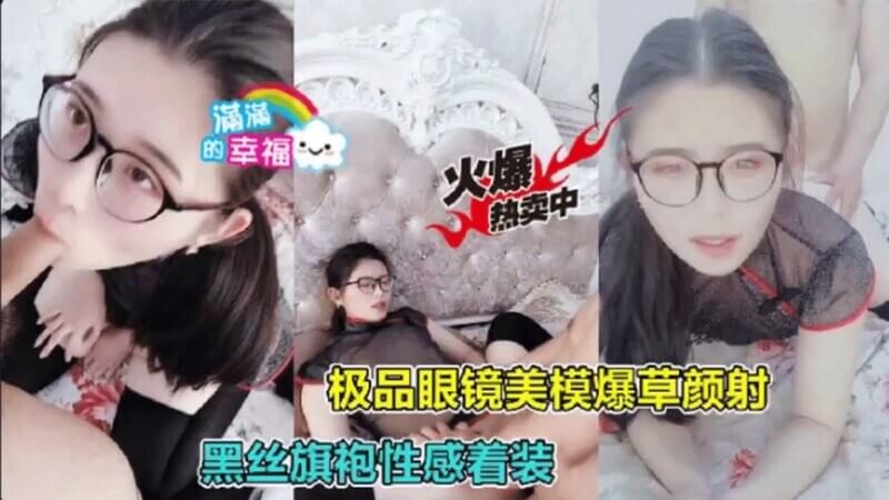 极品眼镜妹子，清纯美丽模特，黑丝旗袍诱惑，口交自拍流出。