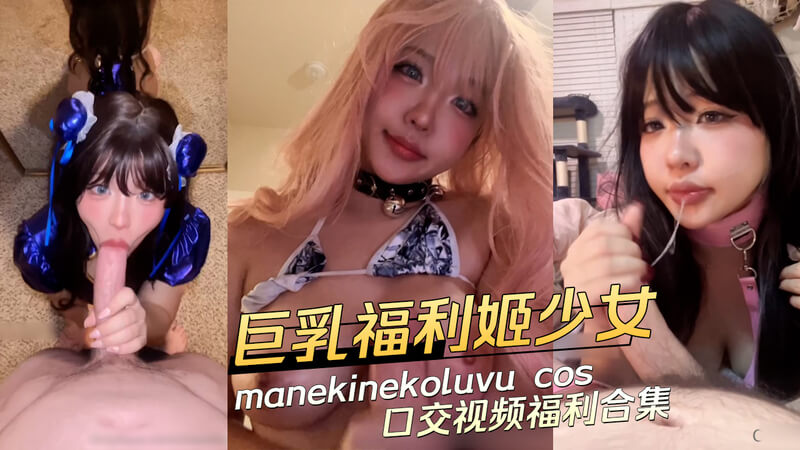 Coser巨乳少女manekinekoluvu，高颜值口交福利合集，口技了得的母狗姬口交视频流出！