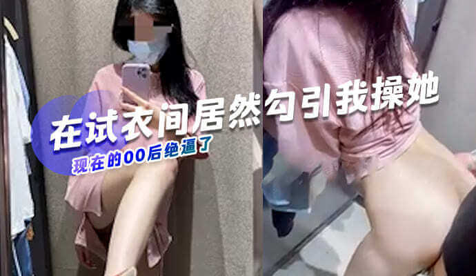 在试衣间，年轻的00后美女故意露出性感身材勾引我，她想要被我用力地操翻