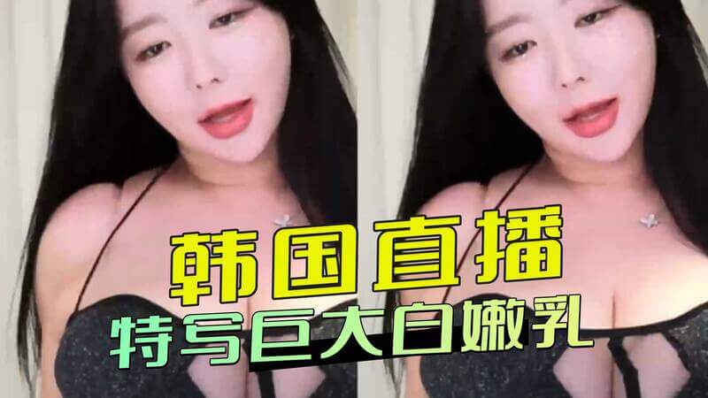 韩国直播巨乳女神  白嫩美乳特写放送