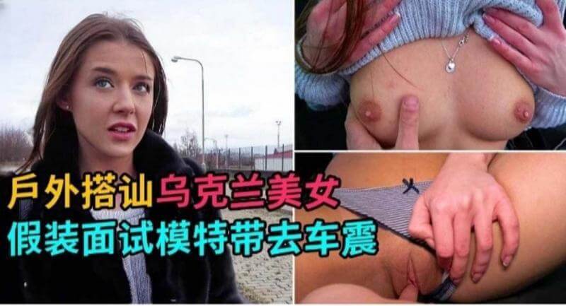 户外邂逅乌克兰模特,车内激情调情野战