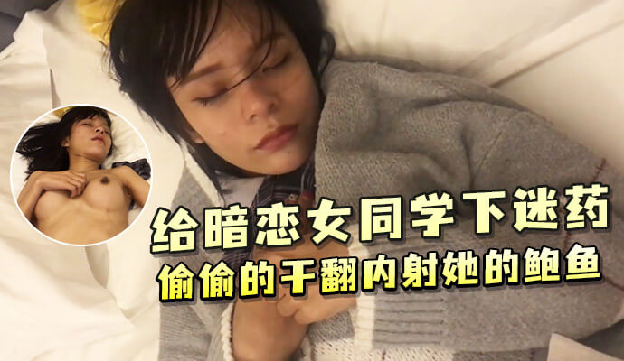 给暗恋女同学下迷药 偷偷的干翻内射她的鲍鱼