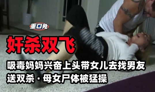 【奸杀双飞】吸毒妈妈兴奋上头带女儿去找男友，送双杀母女尸体被猛操