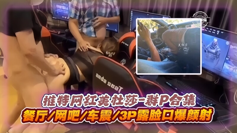 群P合集 推特网红美杜莎、餐厅、网吧、车震、3p、露脸口爆颜射