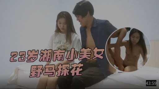 【野马探花】爆操23岁湖南清纯小美女，嫩穴好紧好爽。美女娇喘连连