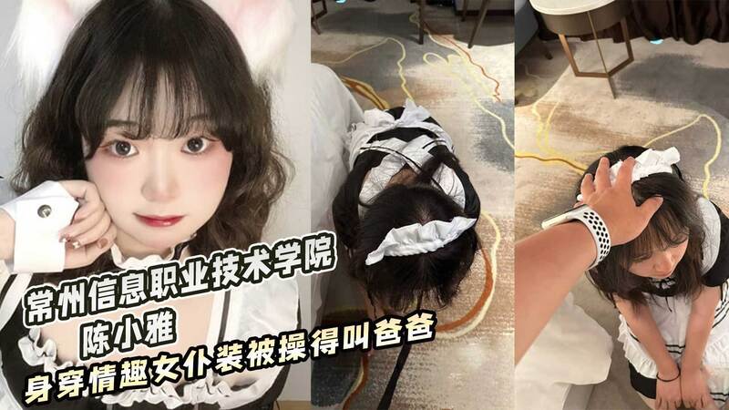 常州信息职业技术学院 陈小雅  身穿情趣女仆装被操得叫爸爸