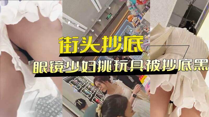 街头抄底 眼镜少妇在玩具店挑玩具被黑内走光诱惑
