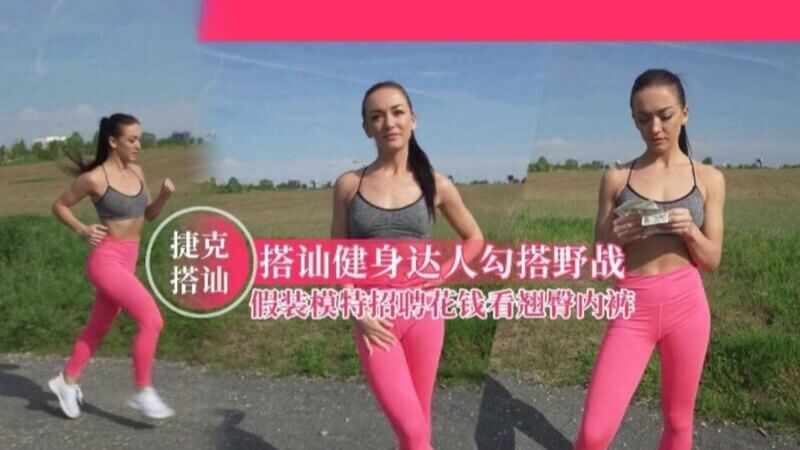 捷克搭讪搭讪健身达人勾搭野战，假装模特招聘花钱看翘臀内裤