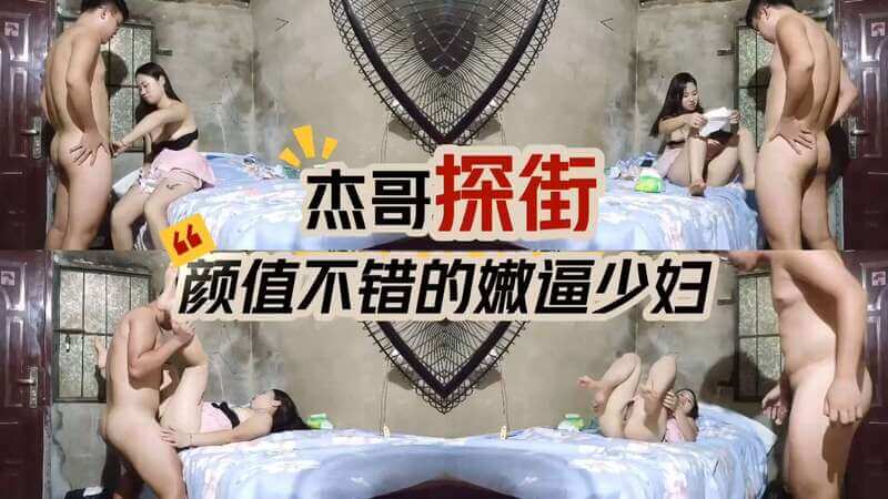 杰哥探街记 遇见颜值逆天的小嫩逼少妇，身材爆表，欲火焚身，来一场激情四射的缠绵！