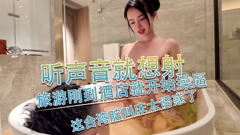台湾妹酒店自拍：旅游入住酒店急不可耐，台湾腔床上呻吟诱惑十足，销魂叫声让人欲罢不能！