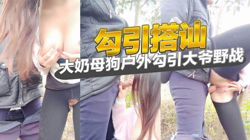 勾引搭讪大奶母狗,户外勾引大爷野战