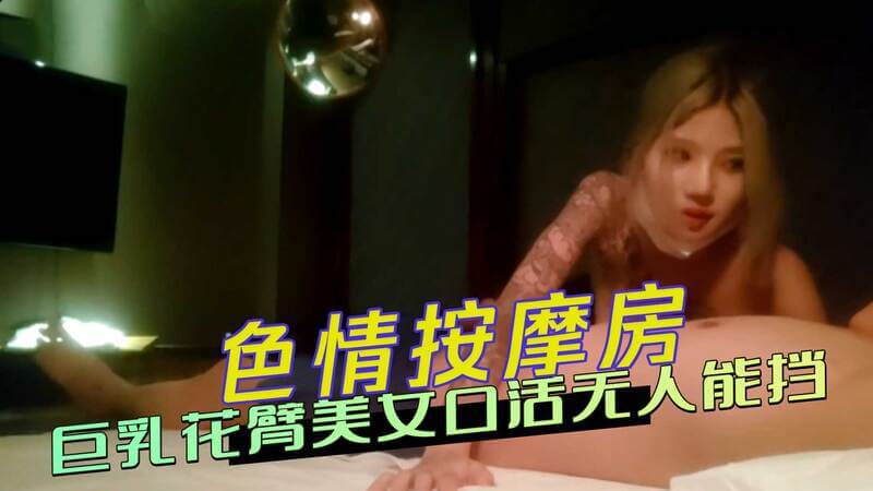 按摩房里暗藏春色，巨乳花臂美女口活技惊四座。偷拍客官享口福，技师暗送秋波。