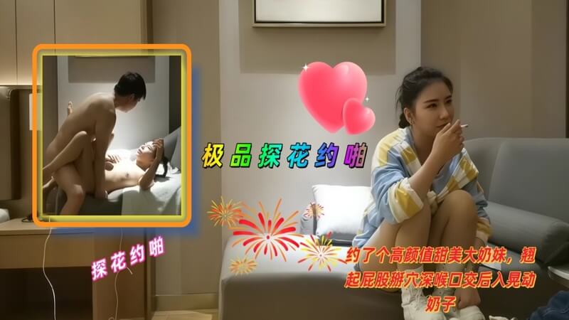 极品探花约啪，甜美大奶妹后入式口交，女上位体验极致快感。