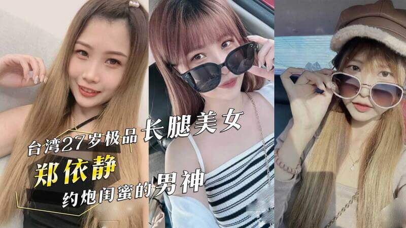 台湾美女27岁长腿女神郑依静的私密约会曝光！她不仅与闺蜜的男神私下约炮，更将火辣视频分享给闺蜜，引发吃瓜群众热议！