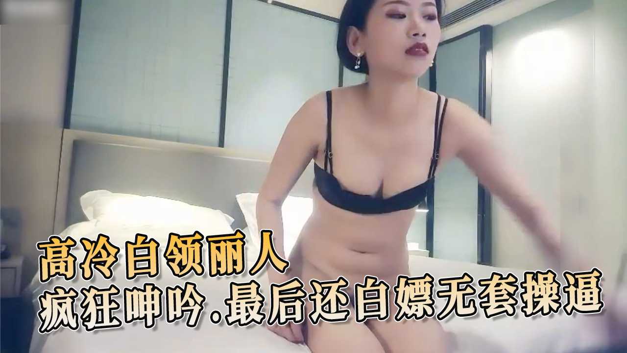 探花高冷白领丽人疯狂呻吟，最后还白嫖无套操逼