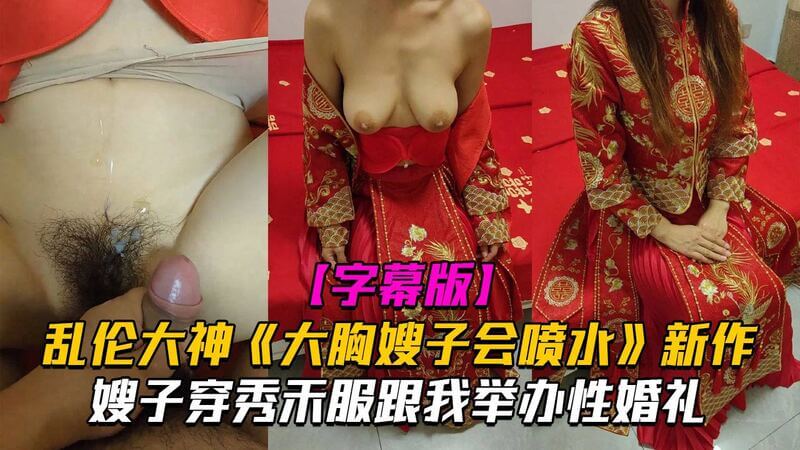 大胸嫂子会喷水新作,嫂子穿秀禾服跟我举办性婚礼