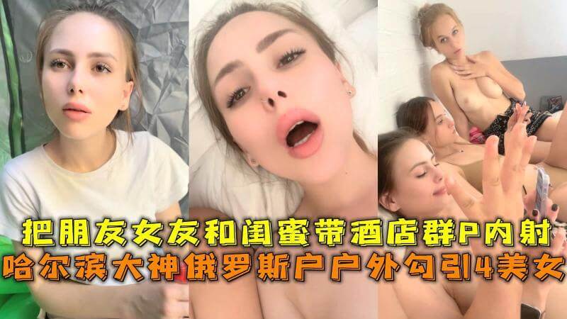 俄罗斯户外诱惑，大神撩动4女神巨乳激情群交中出。