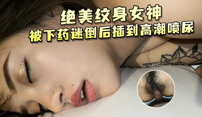高颜值绝美纹身被下药迷倒后 猛插到高潮