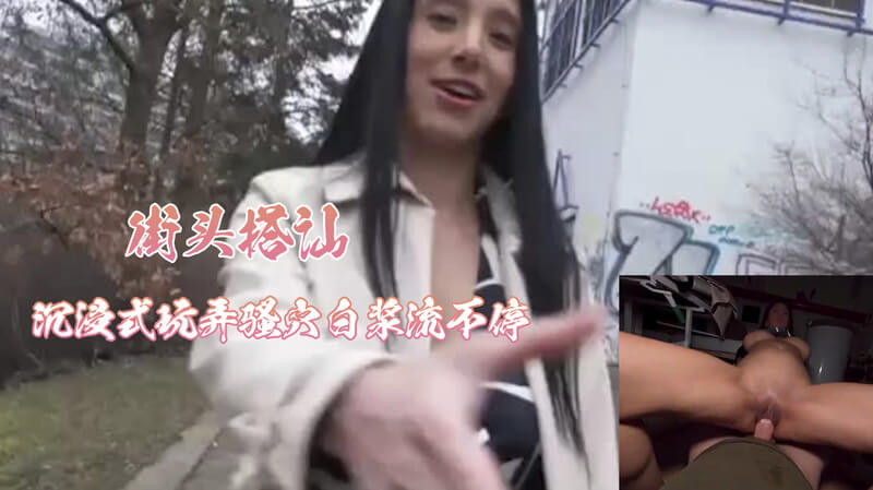 街头搭讪-沉浸式玩弄骚穴白浆流不停 ，性感妹妹被哥哥肉棒疯狂抽插