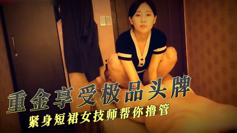 重金享受极品头牌，紧身短裙女技师会馆按摩撸管帮你解压！