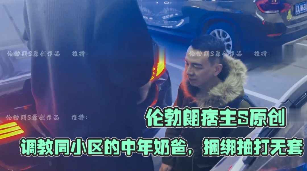伦勃朗痞主S原创调教中年奶爸，小区门口狗爬进阶篇：捆绑、抽打、无套配种、双头龙灌尿，帅哥主奴玩出新高度！