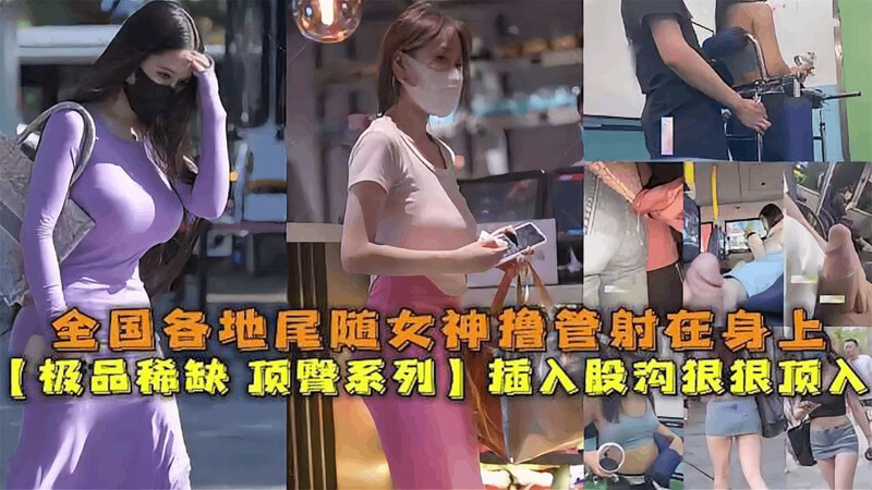 极品稀缺女神流出系列 全国各地真实猎奇尾随空姐乘务员老师射在身上