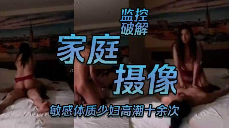 家庭摄像破解 敏感体质少妇高潮十余次