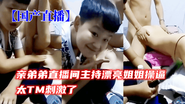 亲弟弟直播间里，姐姐被他操得春心荡漾，太TM刺激了！