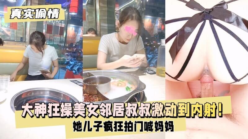 真实偷情大神狂操美女邻居，她儿子疯狂拍门喊妈妈，叔叔激动到内射！