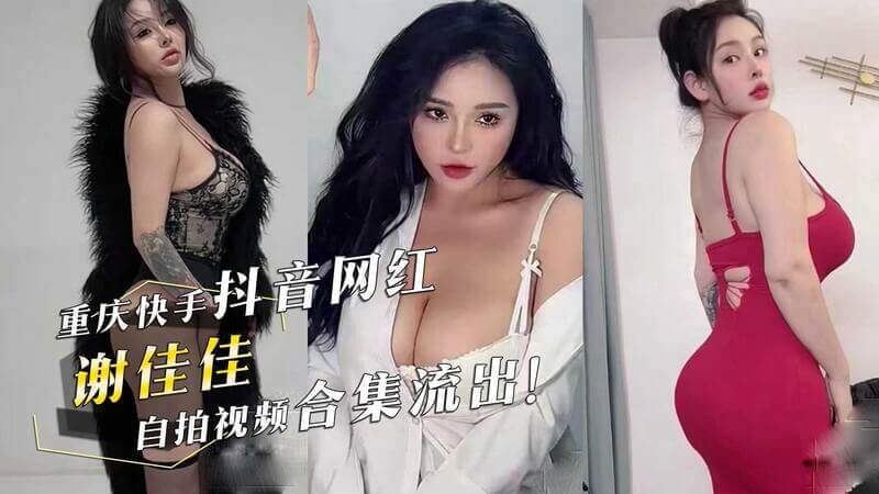 重庆网红谢佳佳私密视频曝光！爆乳快手抖音红人自拍合集，火辣身材引吃瓜热潮！
