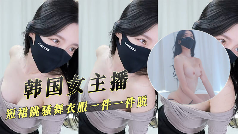 韩国女主播短裙跳骚舞，撩人舞姿下衣服一件件褪去，尽显风情万种。