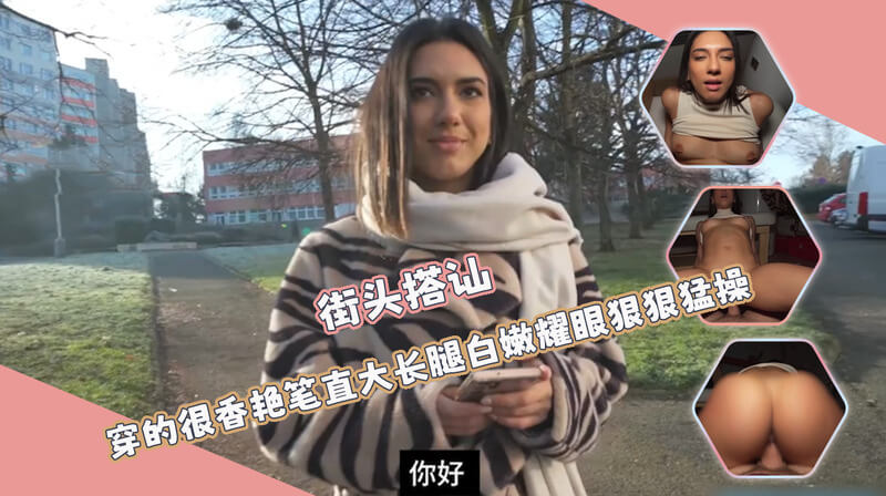 街头搭讪的极品小姐姐，户外展现香艳白嫩大长腿，欧美美臀狠狠猛操过足瘾！