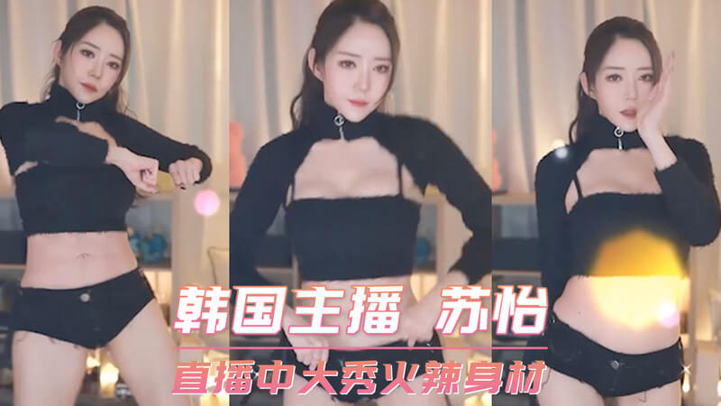 韩国直播间苏怡的火辣身材放送，主播大胆展示性感曲线。
