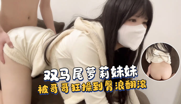 双马尾妹妹，被哥哥后入狂操，高速抽插臀浪翻滚