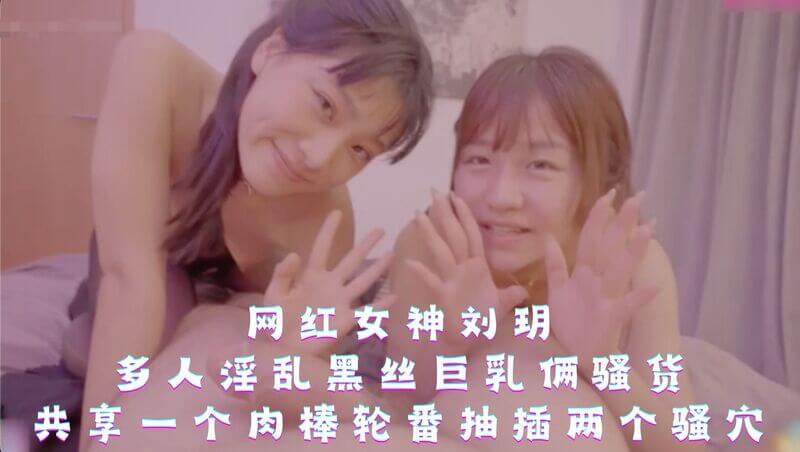 网红女神刘玥-多人淫乱黑丝巨乳俩骚货，共享一个肉棒轮番抽插两个骚穴