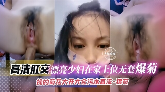 猎奇高清肛交-少妇无套爆菊：菊门大开，淫水直流的家交调教记