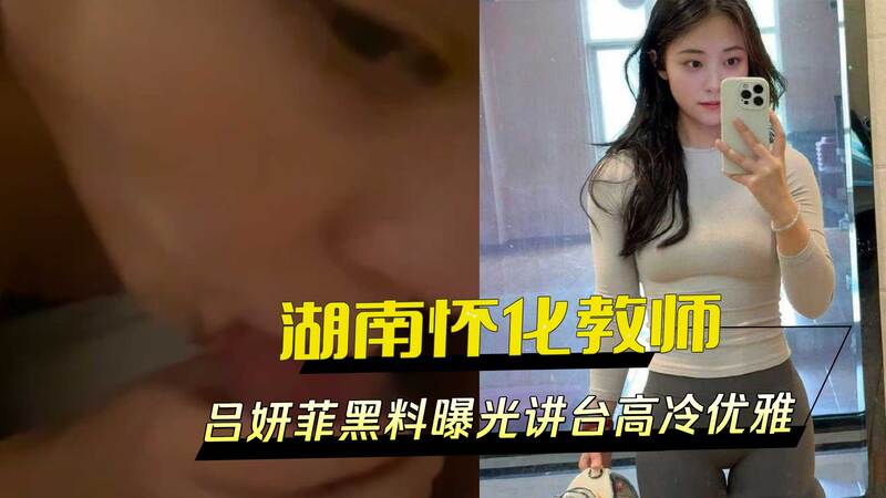 湖南怀化教师吕妍菲讲台高冷私下风骚，黑料曝光：高潮爽叫声震教室，外流不雅视频引发争议。